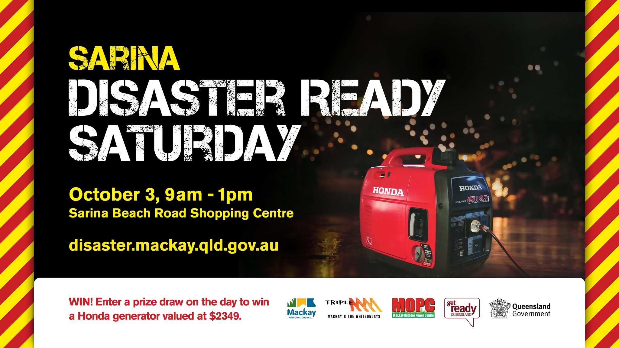 Sarina Disaster Ready Saturday banner. October 3, 9am to 1pm. Sarina Beach Road Shopping Centre. disaster.mackay.qld.gov.au. Win! Enter a prize draw on the day to win a Honda generator valued at $2300.